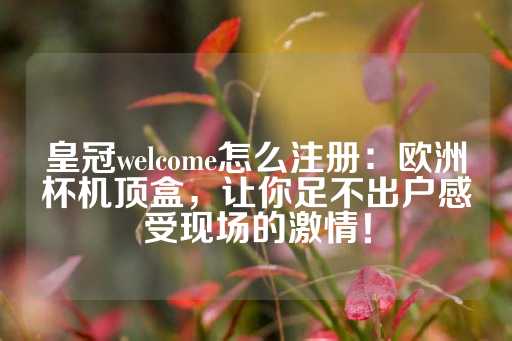 皇冠welcome怎么注册：欧洲杯机顶盒，让你足不出户感受现场的激情！-第1张图片-皇冠信用盘出租