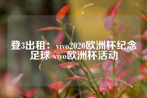 登3出租：vivo2020欧洲杯纪念足球 vivo欧洲杯活动