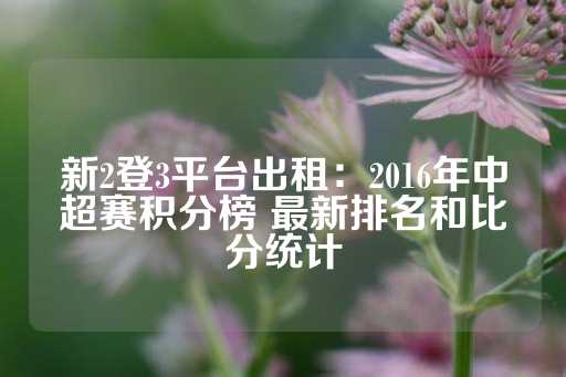 新2登3平台出租：2016年中超赛积分榜 最新排名和比分统计