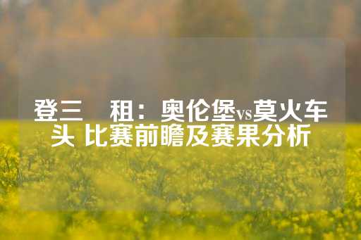 登三岀租：奥伦堡vs莫火车头 比赛前瞻及赛果分析