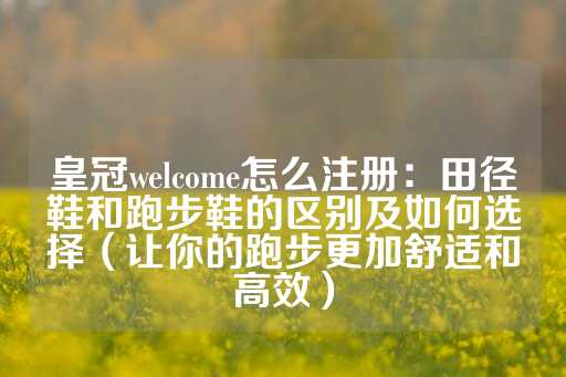 皇冠welcome怎么注册：田径鞋和跑步鞋的区别及如何选择（让你的跑步更加舒适和高效）