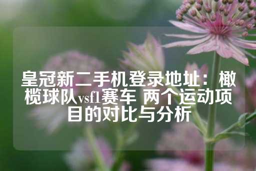 皇冠新二手机登录地址：橄榄球队vsf1赛车 两个运动项目的对比与分析