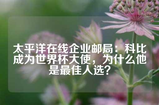 太平洋在线企业邮局：科比成为世界杯大使，为什么他是最佳人选？