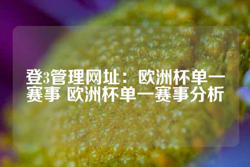 登3管理网址：欧洲杯单一赛事 欧洲杯单一赛事分析