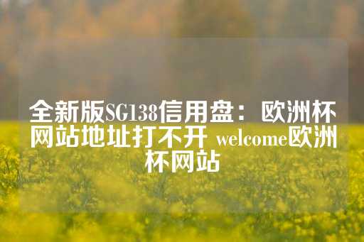 全新版SG138信用盘：欧洲杯网站地址打不开 welcome欧洲杯网站