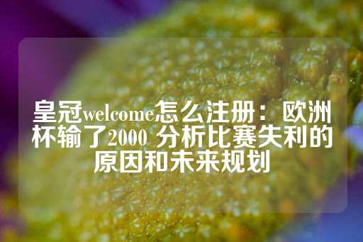 皇冠welcome怎么注册：欧洲杯输了2000 分析比赛失利的原因和未来规划-第1张图片-皇冠信用盘出租