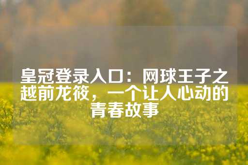 皇冠登录入口：网球王子之越前龙筱，一个让人心动的青春故事