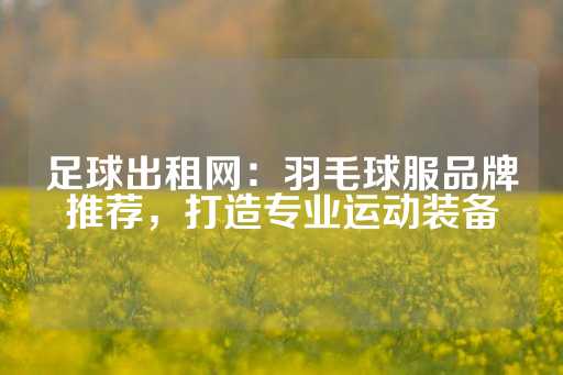 足球出租网：羽毛球服品牌推荐，打造专业运动装备