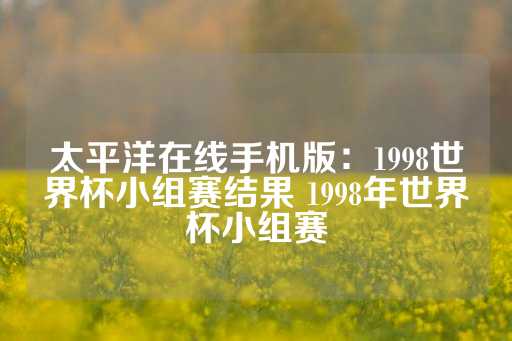 太平洋在线手机版：1998世界杯小组赛结果 1998年世界杯小组赛-第1张图片-皇冠信用盘出租