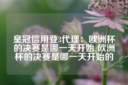 皇冠信用登3代理：欧洲杯的决赛是哪一天开始 欧洲杯的决赛是哪一天开始的-第1张图片-皇冠信用盘出租