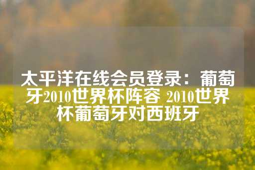 太平洋在线会员登录：葡萄牙2010世界杯阵容 2010世界杯葡萄牙对西班牙-第1张图片-皇冠信用盘出租