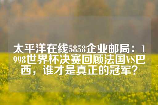 太平洋在线5858企业邮局：1998世界杯决赛回顾法国VS巴西，谁才是真正的冠军？