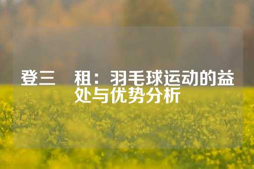 登三岀租：羽毛球运动的益处与优势分析