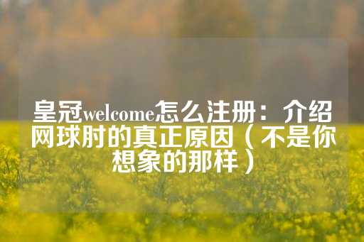 皇冠welcome怎么注册：介绍网球肘的真正原因（不是你想象的那样）-第1张图片-皇冠信用盘出租