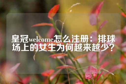 皇冠welcome怎么注册：排球场上的女生为何越来越少？-第1张图片-皇冠信用盘出租