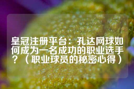 皇冠注册平台：孔达网球如何成为一名成功的职业选手？（职业球员的秘密心得）-第1张图片-皇冠信用盘出租