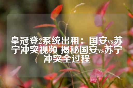 皇冠登2系统出租：国安vs苏宁冲突视频 揭秘国安vs苏宁冲突全过程