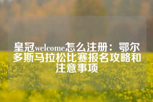 皇冠welcome怎么注册：鄂尔多斯马拉松比赛报名攻略和注意事项