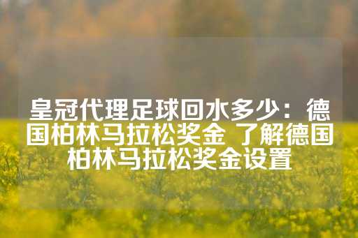 皇冠代理足球回水多少：德国柏林马拉松奖金 了解德国柏林马拉松奖金设置