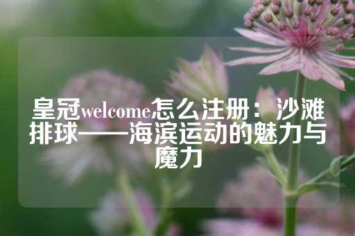 皇冠welcome怎么注册：沙滩排球——海滨运动的魅力与魔力