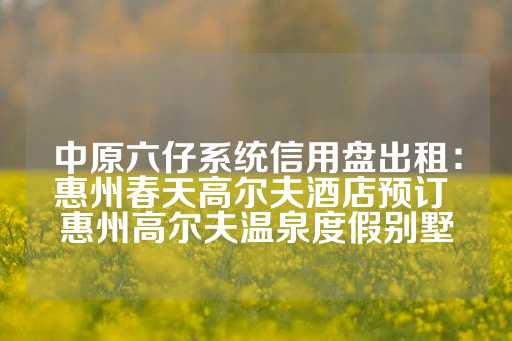 中原六仔系统信用盘出租：惠州春天高尔夫酒店预订 惠州高尔夫温泉度假别墅