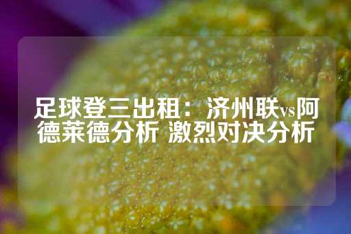 足球登三出租：济州联vs阿德莱德分析 激烈对决分析-第1张图片-皇冠信用盘出租