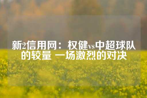 新2信用网：权健vs中超球队的较量 一场激烈的对决