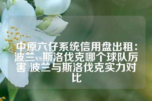 中原六仔系统信用盘出租：波兰vs斯洛伐克哪个球队厉害 波兰与斯洛伐克实力对比