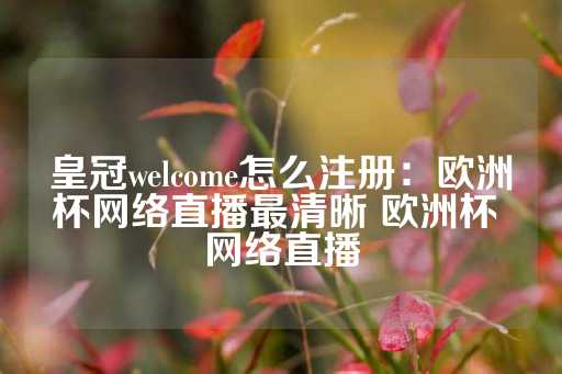 皇冠welcome怎么注册：欧洲杯网络直播最清晰 欧洲杯 网络直播