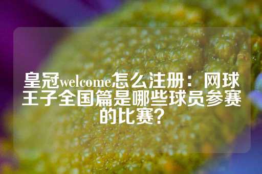 皇冠welcome怎么注册：网球王子全国篇是哪些球员参赛的比赛？