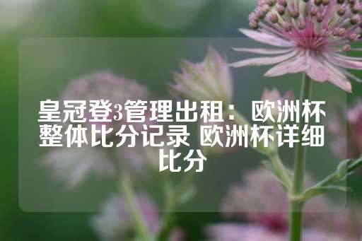 皇冠登3管理出租：欧洲杯整体比分记录 欧洲杯详细比分