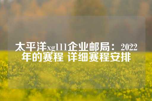 太平洋xg111企业邮局：2022年的赛程 详细赛程安排-第1张图片-皇冠信用盘出租