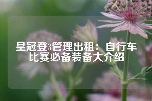 皇冠登3管理出租：自行车比赛必备装备大介绍