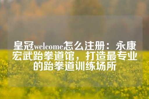 皇冠welcome怎么注册：永康宏武跆拳道馆，打造最专业的跆拳道训练场所