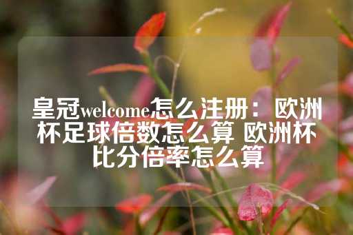 皇冠welcome怎么注册：欧洲杯足球倍数怎么算 欧洲杯比分倍率怎么算