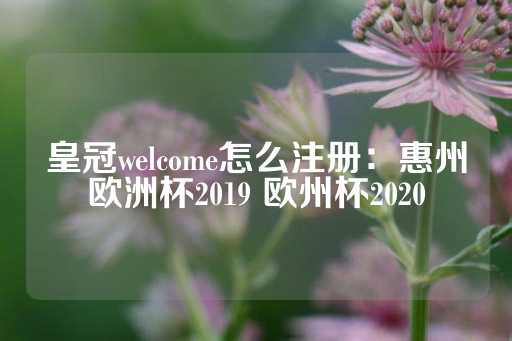 皇冠welcome怎么注册：惠州欧洲杯2019 欧州杯2020-第1张图片-皇冠信用盘出租