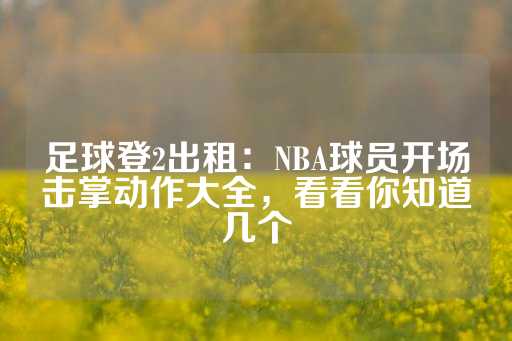 足球登2出租：NBA球员开场击掌动作大全，看看你知道几个-第1张图片-皇冠信用盘出租