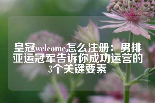 皇冠welcome怎么注册：男排亚运冠军告诉你成功运营的3个关键要素