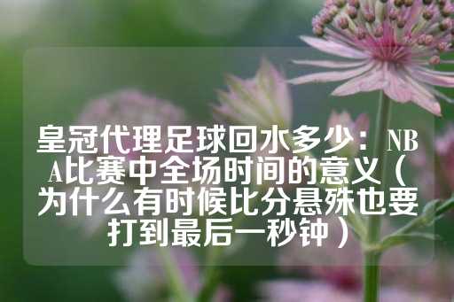 皇冠代理足球回水多少：NBA比赛中全场时间的意义（为什么有时候比分悬殊也要打到最后一秒钟）-第1张图片-皇冠信用盘出租