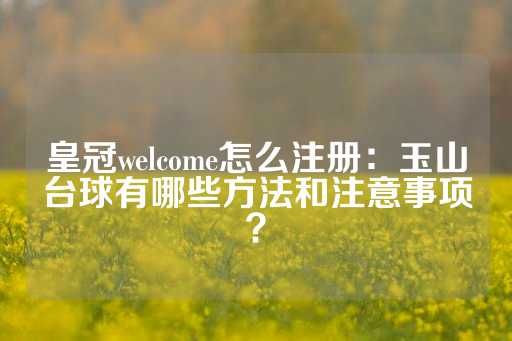 皇冠welcome怎么注册：玉山台球有哪些方法和注意事项？