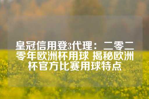 皇冠信用登3代理：二零二零年欧洲杯用球 揭秘欧洲杯官方比赛用球特点