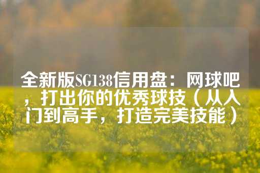 全新版SG138信用盘：网球吧，打出你的优秀球技（从入门到高手，打造完美技能）-第1张图片-皇冠信用盘出租