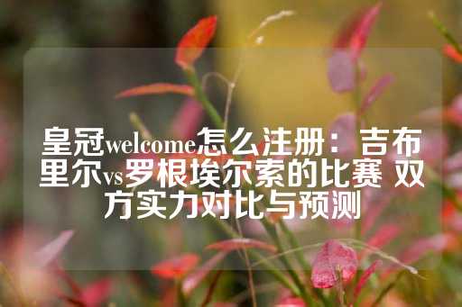 皇冠welcome怎么注册：吉布里尔vs罗根埃尔索的比赛 双方实力对比与预测