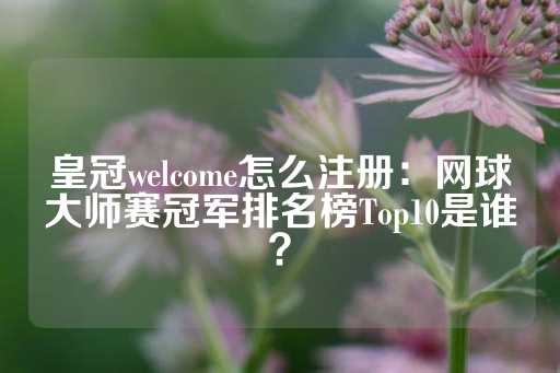 皇冠welcome怎么注册：网球大师赛冠军排名榜Top10是谁？