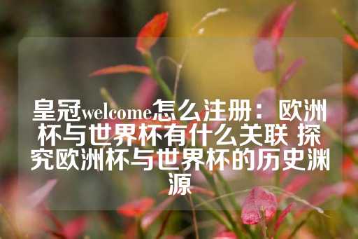 皇冠welcome怎么注册：欧洲杯与世界杯有什么关联 探究欧洲杯与世界杯的历史渊源