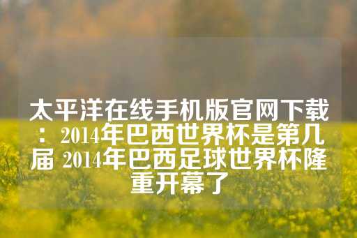 太平洋在线手机版官网下载：2014年巴西世界杯是第几届 2014年巴西足球世界杯隆重开幕了