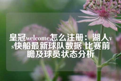 皇冠welcome怎么注册：湖人vs快船最新球队数据 比赛前瞻及球员状态分析