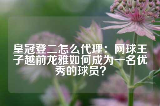 皇冠登二怎么代理：网球王子越前龙雅如何成为一名优秀的球员？