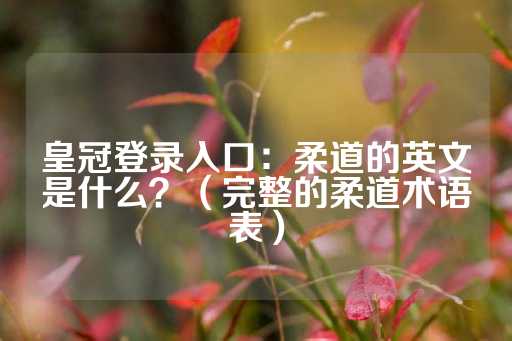 皇冠登录入口：柔道的英文是什么？（完整的柔道术语表）