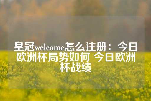 皇冠welcome怎么注册：今日欧洲杯局势如何 今日欧洲杯战绩-第1张图片-皇冠信用盘出租